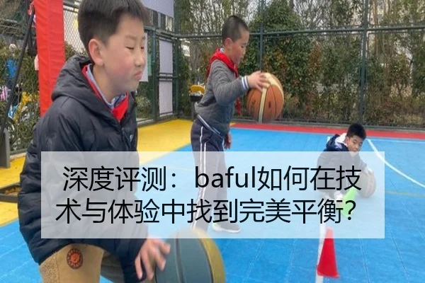 深度评测：baful如何在技术与体验中找到完美平衡？