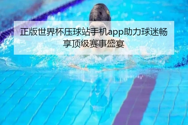 正版世界杯压球站手机app助力球迷畅享顶级赛事盛宴